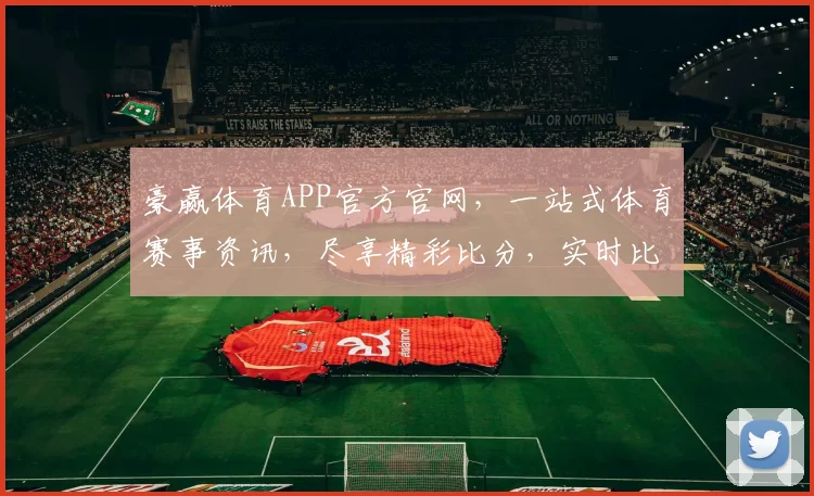 豪赢体育APP官方官网，一站式体育赛事资讯，尽享精彩比分，实时比分，不容错过