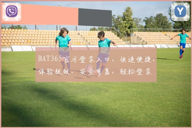 BAT365官方登录入口，快速便捷，体验极致，安全可靠，轻松登录