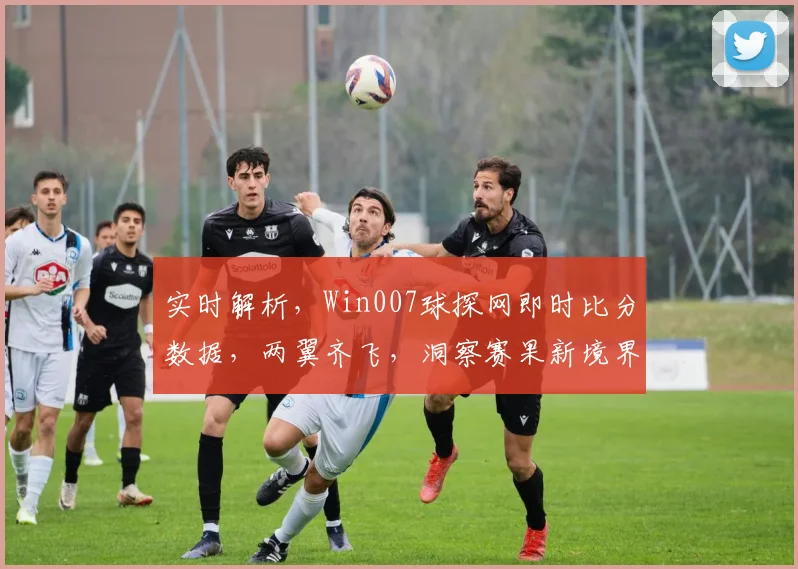 实时解析，Win007球探网即时比分数据，两翼齐飞，洞察赛果新境界，快人一步