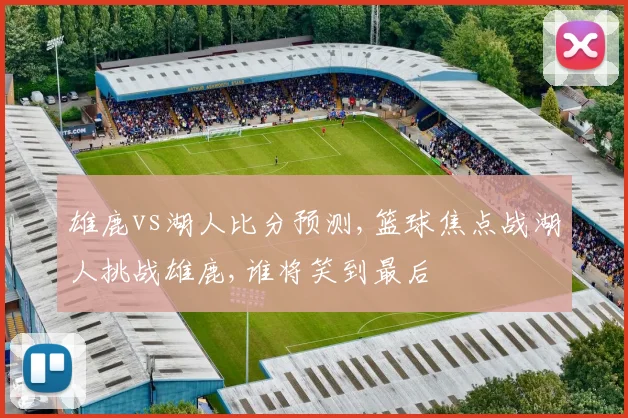 雄鹿vs湖人比分预测,篮球焦点战湖人挑战雄鹿,谁将笑到最后
