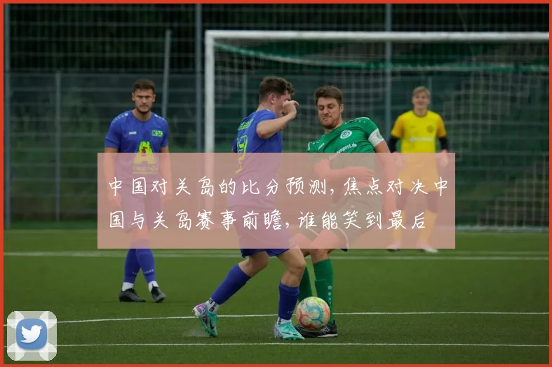 中国对关岛的比分预测,焦点对决中国与关岛赛事前瞻,谁能笑到最后