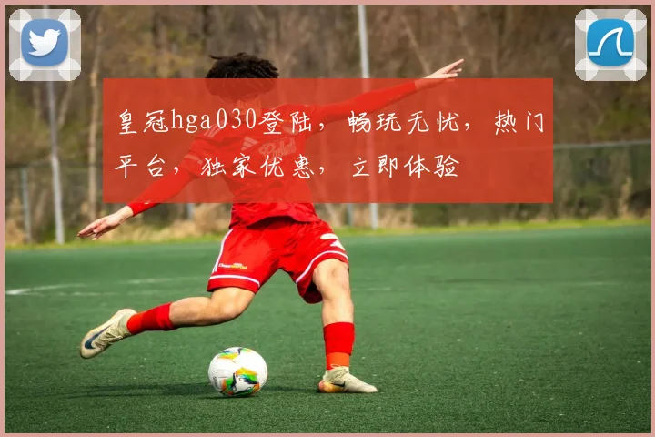 皇冠hga030登陆，畅玩无忧，热门平台，独家优惠，立即体验