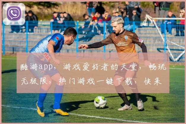 酷游app，游戏爱好者的天堂，畅玩无极限，热门游戏一键下载，快来体验