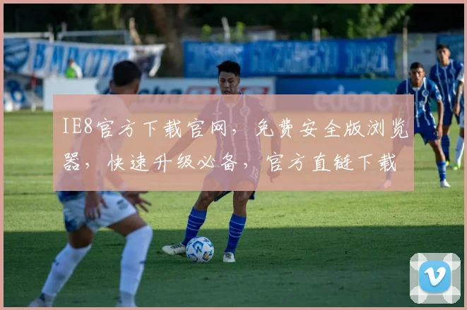 IE8官方下载官网，免费安全版浏览器，快速升级必备，官方直链下载，放心使用