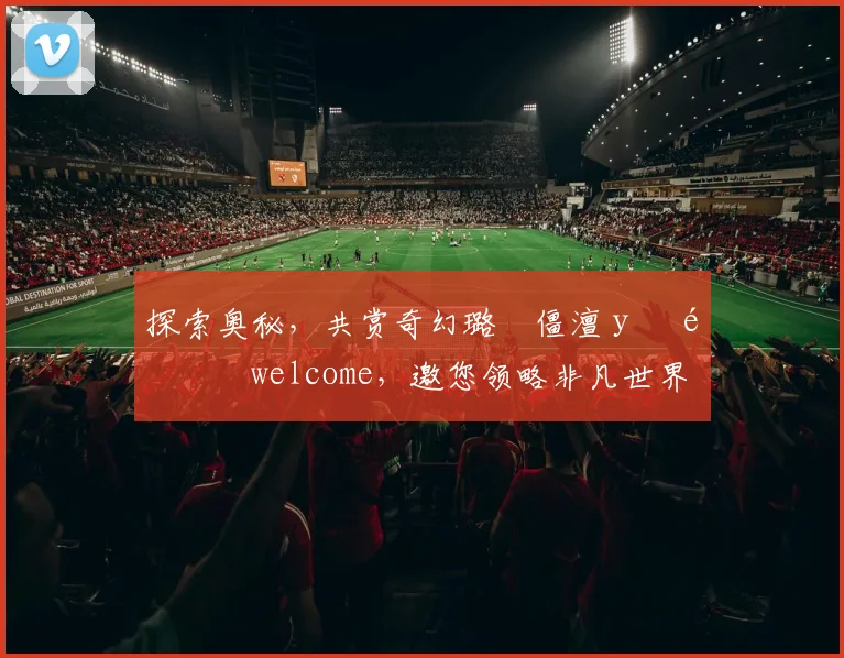 探索奥秘，共赏奇幻璐僵澶у巺锝瀢welcome，邀您领略非凡世界