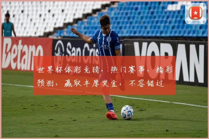 世界杯体彩竞猜，热门赛事，精彩预测，赢取丰厚奖金，不容错过